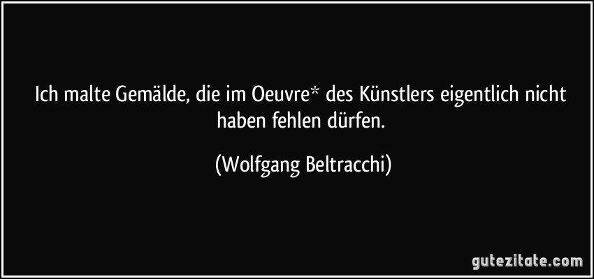 Ich malte Gemälde, die im Oeuvre* des Künstlers eigentlich nicht haben fehlen dürfen. (Wolfgang Beltracchi)