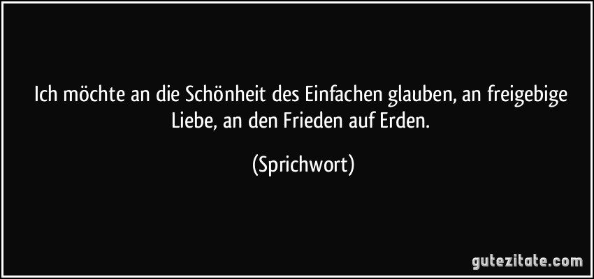 Ich möchte an die Schönheit des Einfachen glauben, an freigebige Liebe, an den Frieden auf Erden. (Sprichwort)