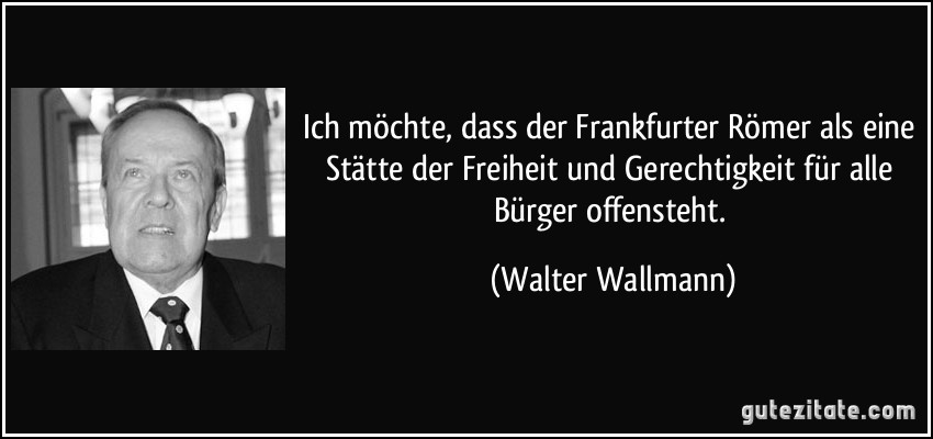 Ich möchte, dass der Frankfurter Römer als eine Stätte der Freiheit und Gerechtigkeit für alle Bürger offensteht. (Walter Wallmann)