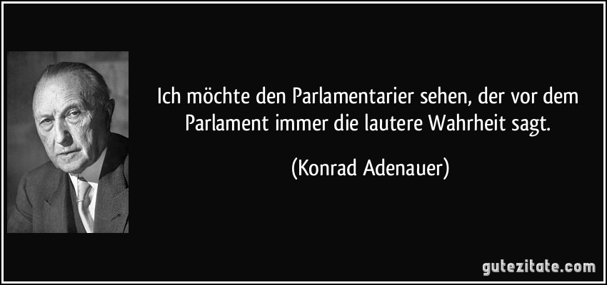 Ich möchte den Parlamentarier sehen, der vor dem Parlament immer die lautere Wahrheit sagt. (Konrad Adenauer)