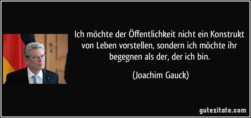 Ich möchte der Öffentlichkeit nicht ein Konstrukt von Leben vorstellen, sondern ich möchte ihr begegnen als der, der ich bin. (Joachim Gauck)