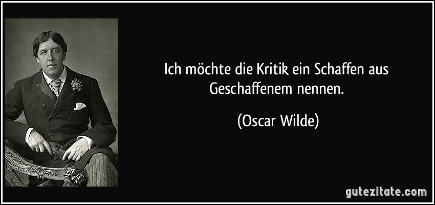 Ich möchte die Kritik ein Schaffen aus Geschaffenem nennen. (Oscar Wilde)