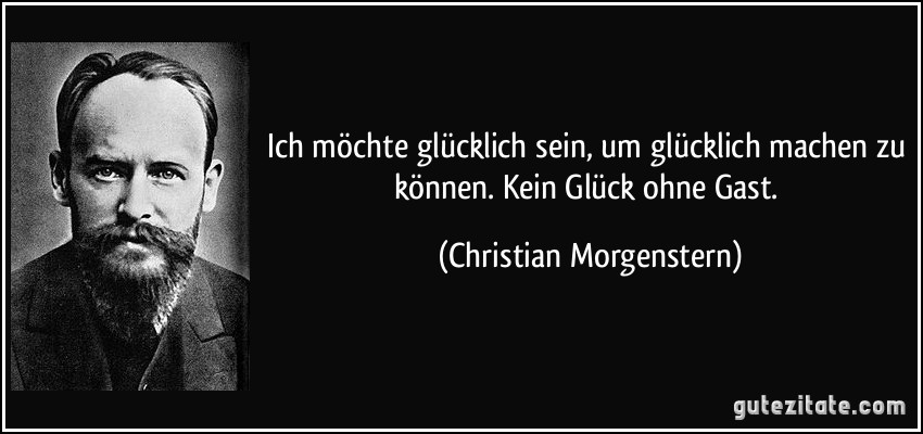 Ich möchte glücklich sein, um glücklich machen zu können. Kein Glück ohne Gast. (Christian Morgenstern)