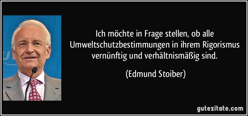 Ich möchte in Frage stellen, ob alle Umweltschutzbestimmungen in ihrem Rigorismus vernünftig und verhältnismäßig sind. (Edmund Stoiber)