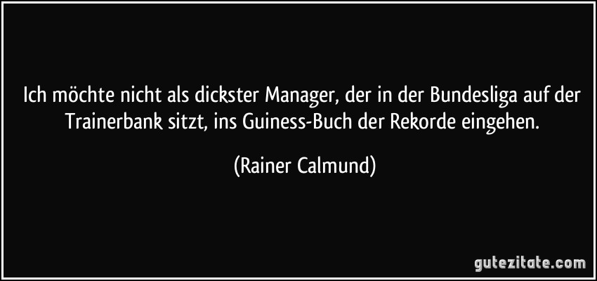 Ich möchte nicht als dickster Manager, der in der Bundesliga auf der Trainerbank sitzt, ins Guiness-Buch der Rekorde eingehen. (Rainer Calmund)
