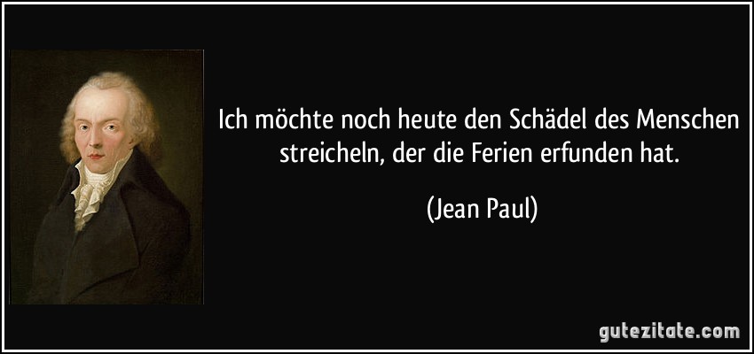 Ich möchte noch heute den Schädel des Menschen streicheln, der die Ferien erfunden hat. (Jean Paul)