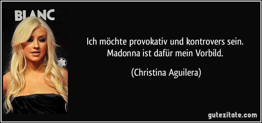 Ich möchte provokativ und kontrovers sein. Madonna ist dafür mein Vorbild. (Christina Aguilera)