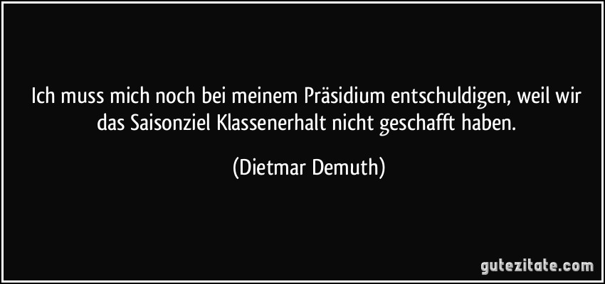 Ich muss mich noch bei meinem Präsidium entschuldigen, weil wir das Saisonziel Klassenerhalt nicht geschafft haben. (Dietmar Demuth)