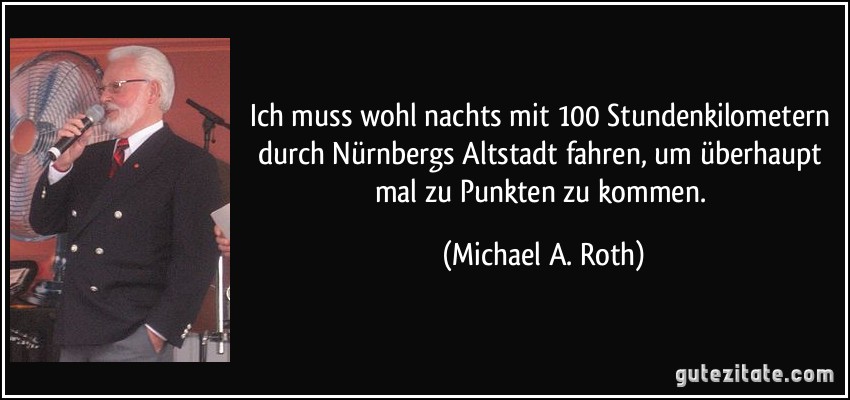 Ich muss wohl nachts mit 100 Stundenkilometern durch Nürnbergs Altstadt fahren, um überhaupt mal zu Punkten zu kommen. (Michael A. Roth)