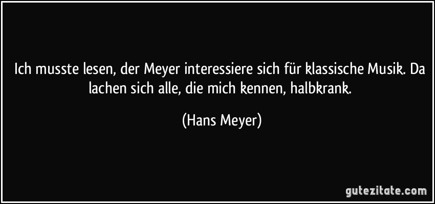 Ich musste lesen, der Meyer interessiere sich für klassische Musik. Da lachen sich alle, die mich kennen, halbkrank. (Hans Meyer)