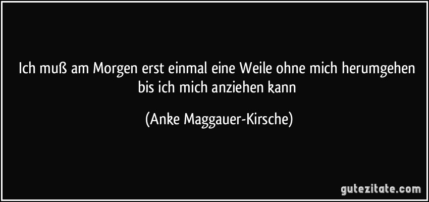 Ich muß am Morgen erst einmal eine Weile ohne mich herumgehen bis ich mich anziehen kann (Anke Maggauer-Kirsche)