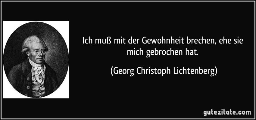 Ich muß mit der Gewohnheit brechen, ehe sie mich gebrochen hat. (Georg Christoph Lichtenberg)