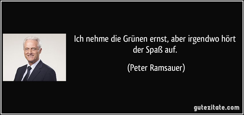 Ich nehme die Grünen ernst, aber irgendwo hört der Spaß auf. (Peter Ramsauer)