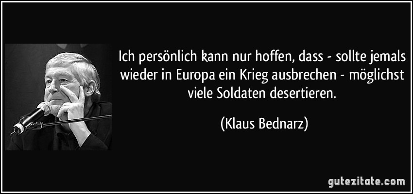 Ich persönlich kann nur hoffen, dass - sollte jemals wieder in Europa ein Krieg ausbrechen - möglichst viele Soldaten desertieren. (Klaus Bednarz)