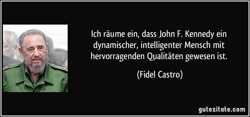 Ich räume ein, dass John F. Kennedy ein dynamischer, intelligenter Mensch mit hervorragenden Qualitäten gewesen ist. (Fidel Castro)