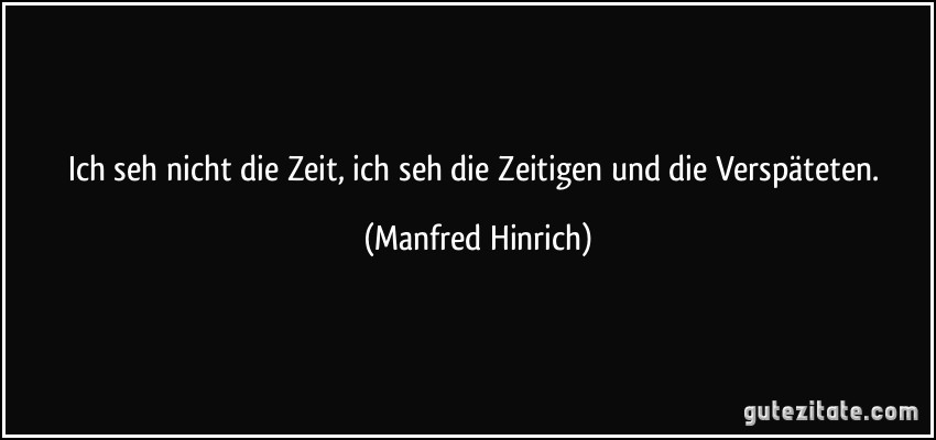 Ich seh nicht die Zeit, ich seh die Zeitigen und die Verspäteten. (Manfred Hinrich)