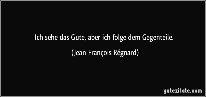 Ich sehe das Gute, aber ich folge dem Gegenteile. (Jean-François Régnard)