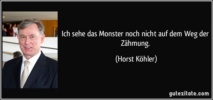 Ich sehe das Monster noch nicht auf dem Weg der Zähmung. (Horst Köhler)