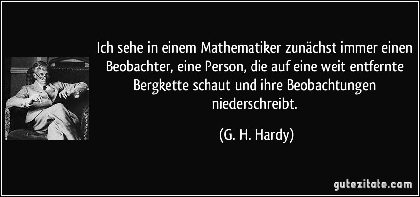 Ich sehe in einem Mathematiker zunächst immer einen Beobachter, eine Person, die auf eine weit entfernte Bergkette schaut und ihre Beobachtungen niederschreibt. (G. H. Hardy)
