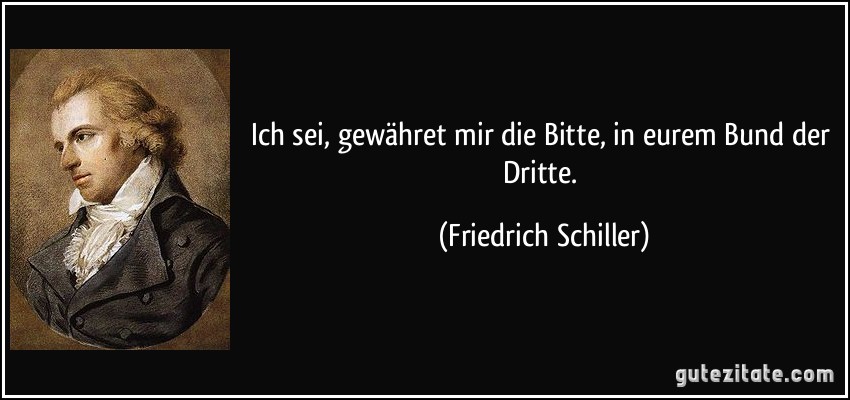 Ich sei, gewähret mir die Bitte, in eurem Bund der Dritte. (Friedrich Schiller)
