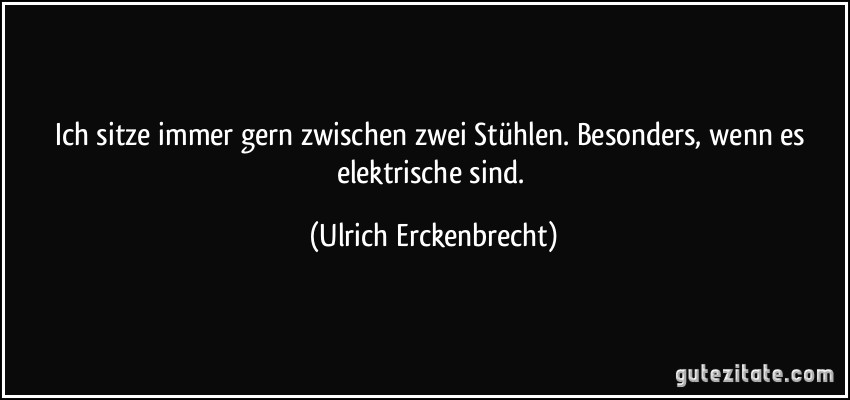 Ich sitze immer gern zwischen zwei Stühlen. Besonders, wenn es elektrische sind. (Ulrich Erckenbrecht)