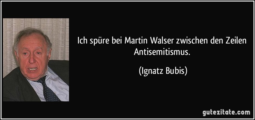 Ich spüre bei Martin Walser zwischen den Zeilen Antisemitismus. (Ignatz Bubis)