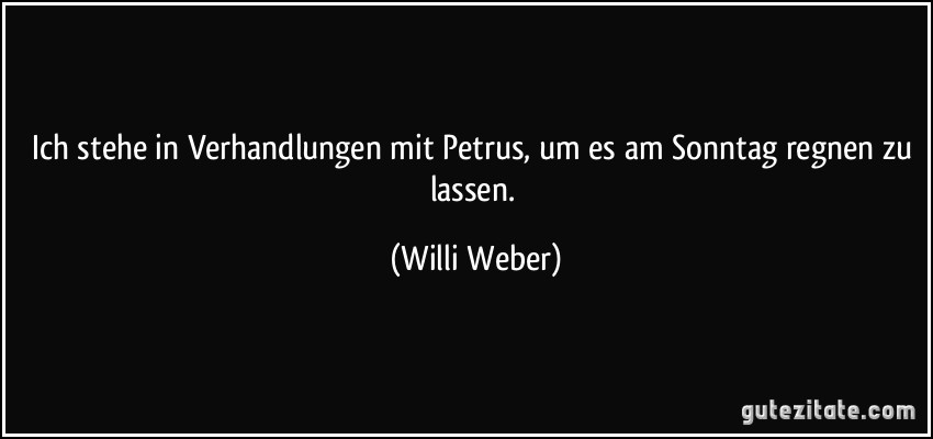 Ich stehe in Verhandlungen mit Petrus, um es am Sonntag regnen zu lassen. (Willi Weber)