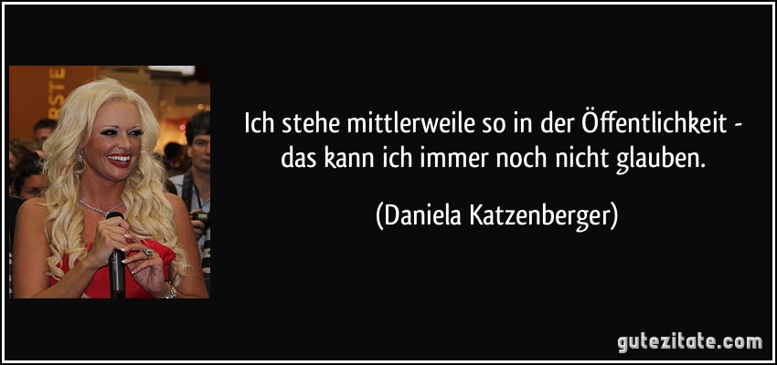 Ich stehe mittlerweile so in der Öffentlichkeit - das kann ich immer noch nicht glauben. (Daniela Katzenberger)