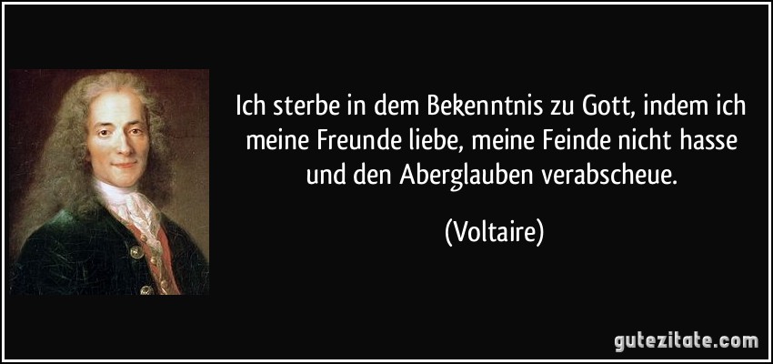 Ich sterbe in dem Bekenntnis zu Gott, indem ich meine Freunde liebe, meine Feinde nicht hasse und den Aberglauben verabscheue. (Voltaire)