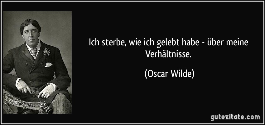 Ich sterbe, wie ich gelebt habe - über meine Verhältnisse. (Oscar Wilde)