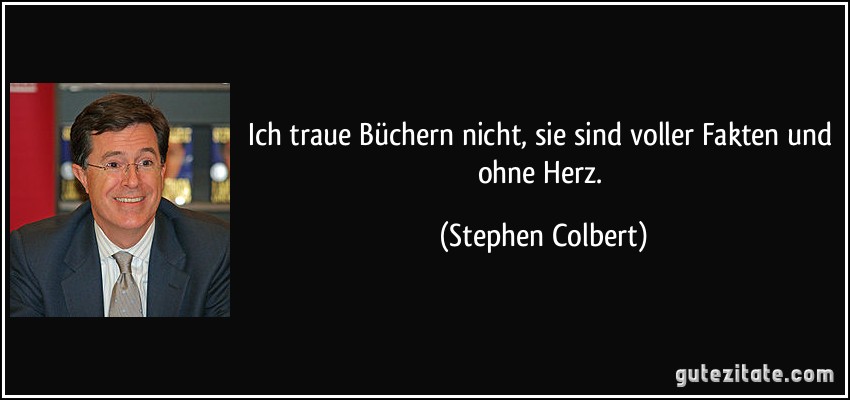 Ich traue Büchern nicht, sie sind voller Fakten und ohne Herz. (Stephen Colbert)