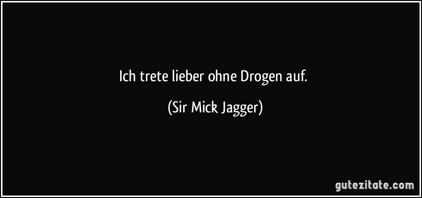 Ich trete lieber ohne Drogen auf. (Sir Mick Jagger)