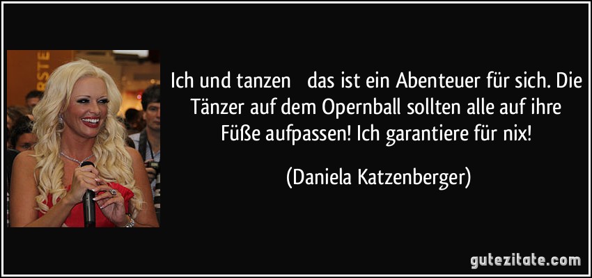 Ich und tanzen  das ist ein Abenteuer für sich. Die Tänzer auf dem Opernball sollten alle auf ihre Füße aufpassen! Ich garantiere für nix! (Daniela Katzenberger)