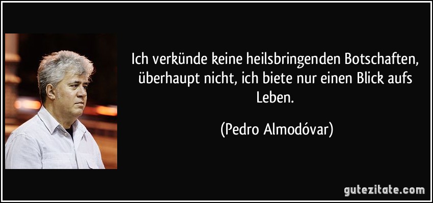 Ich verkünde keine heilsbringenden Botschaften, überhaupt nicht, ich biete nur einen Blick aufs Leben. (Pedro Almodóvar)