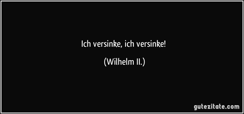 Ich versinke, ich versinke! (Wilhelm II.)