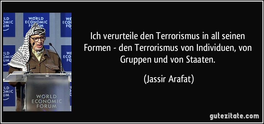 Ich verurteile den Terrorismus in all seinen Formen - den Terrorismus von Individuen, von Gruppen und von Staaten. (Jassir Arafat)
