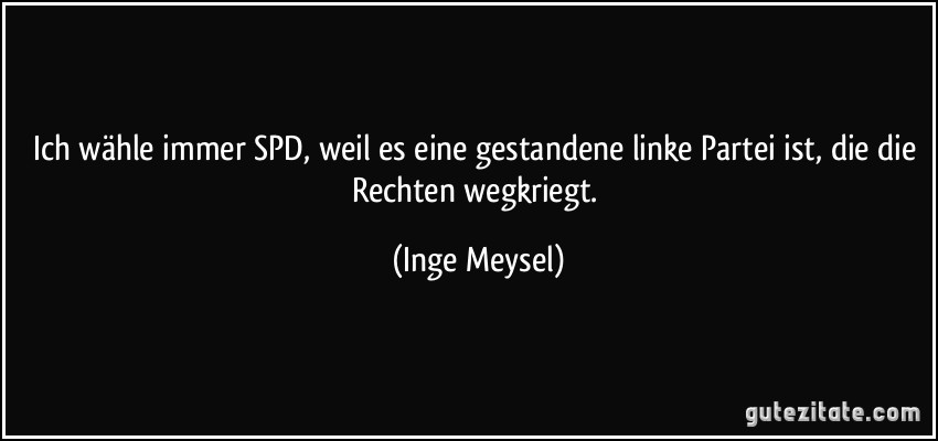 Ich wähle immer SPD, weil es eine gestandene linke Partei ist, die die Rechten wegkriegt. (Inge Meysel)