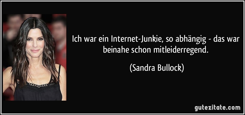 Ich war ein Internet-Junkie, so abhängig - das war beinahe schon mitleiderregend. (Sandra Bullock)