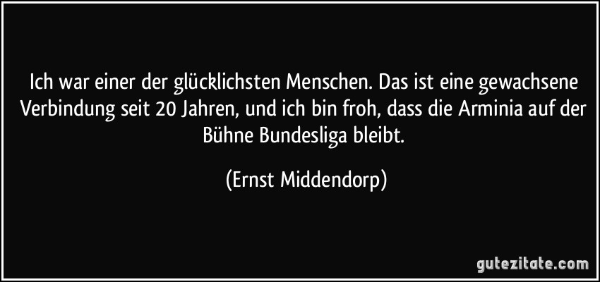 Ich war einer der glücklichsten Menschen. Das ist eine gewachsene Verbindung seit 20 Jahren, und ich bin froh, dass die Arminia auf der Bühne Bundesliga bleibt. (Ernst Middendorp)