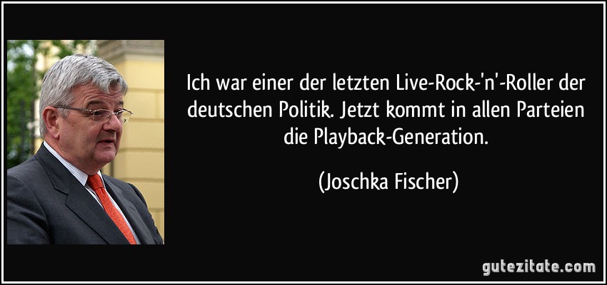 Ich war einer der letzten Live-Rock-'n'-Roller der deutschen Politik. Jetzt kommt in allen Parteien die Playback-Generation. (Joschka Fischer)