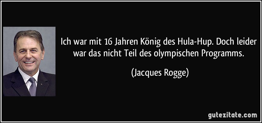 Ich war mit 16 Jahren König des Hula-Hup. Doch leider war das nicht Teil des olympischen Programms. (Jacques Rogge)