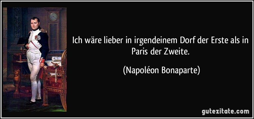 Ich wäre lieber in irgendeinem Dorf der Erste als in Paris der Zweite. (Napoléon Bonaparte)