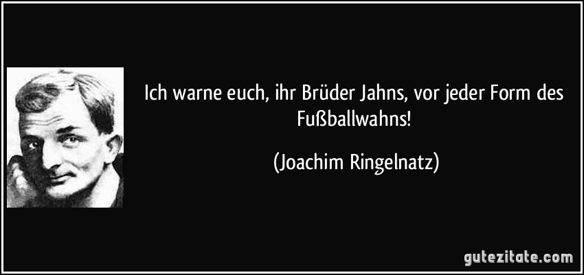 Ich warne euch, ihr Brüder Jahns, vor jeder Form des Fußballwahns! (Joachim Ringelnatz)