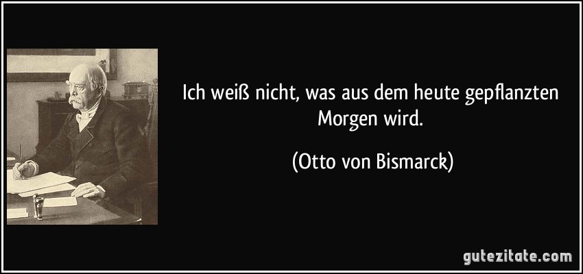 Ich weiß nicht, was aus dem heute gepflanzten Morgen wird. (Otto von Bismarck)