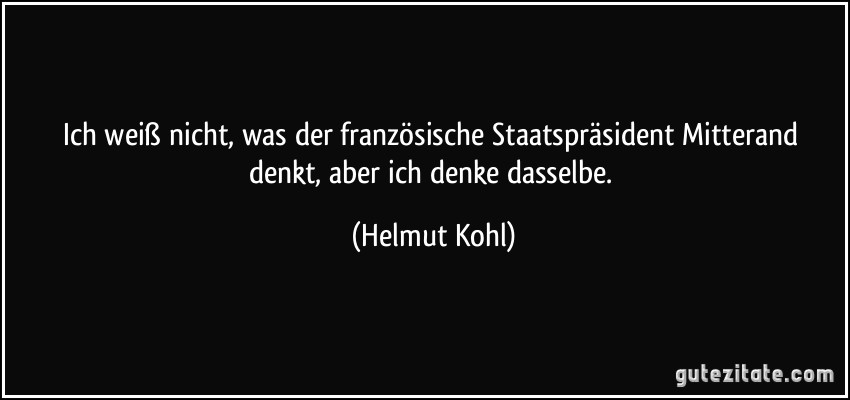 Ich weiß nicht, was der französische Staatspräsident Mitterand denkt, aber ich denke dasselbe. (Helmut Kohl)