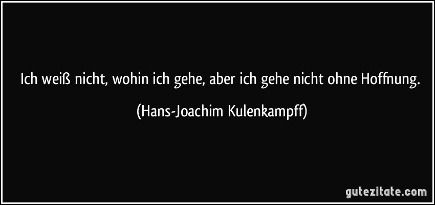 Ich weiß nicht, wohin ich gehe, aber ich gehe nicht ohne Hoffnung. (Hans-Joachim Kulenkampff)