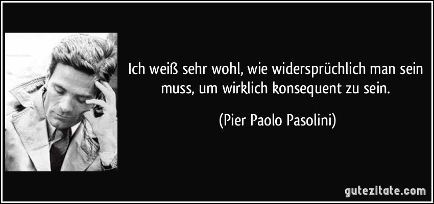 Ich weiß sehr wohl, wie widersprüchlich man sein muss, um wirklich konsequent zu sein. (Pier Paolo Pasolini)