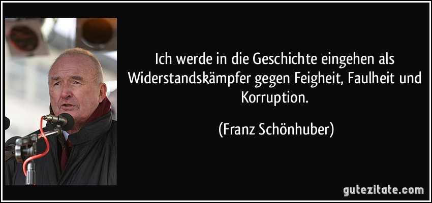 Ich werde in die Geschichte eingehen als Widerstandskämpfer gegen Feigheit, Faulheit und Korruption. (Franz Schönhuber)