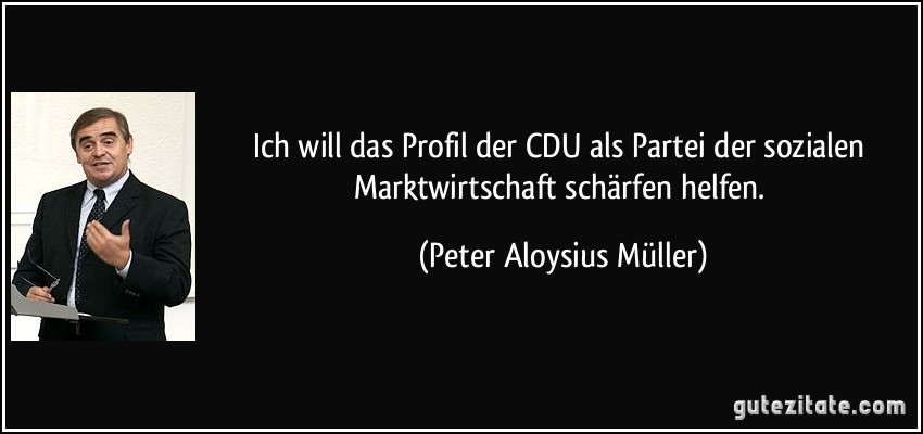 Ich will das Profil der CDU als Partei der sozialen Marktwirtschaft schärfen helfen. (Peter Aloysius Müller)