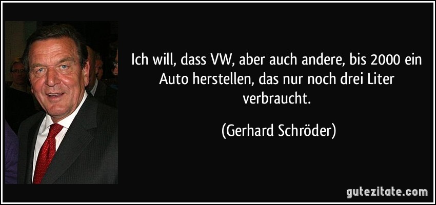Ich will, dass VW, aber auch andere, bis 2000 ein Auto herstellen, das nur noch drei Liter verbraucht. (Gerhard Schröder)